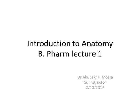 Introduction to Anatomy B. Pharm lecture 1 Dr Abubakr H Mossa Sr. Instructor 2/10/2012.