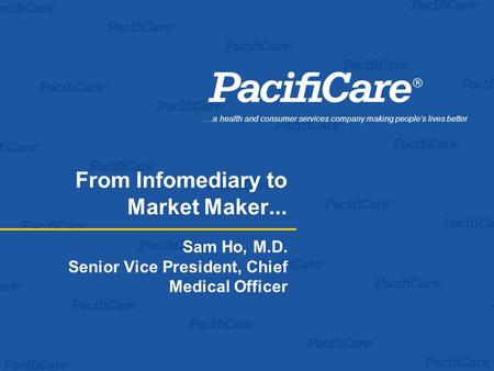 .…a health and consumer services company making people’s lives better From Infomediary to Market Maker... Sam Ho, M.D. Senior Vice President, Chief Medical.