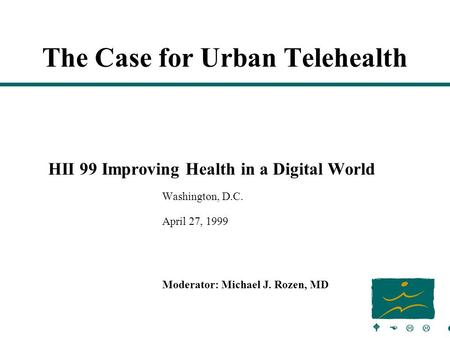 W E L L M E D The Case for Urban Telehealth HII 99 Improving Health in a Digital World Washington, D.C. April 27, 1999 Moderator: Michael J. Rozen, MD.