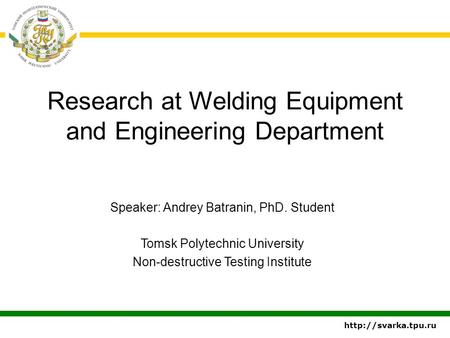 Research at Welding Equipment and Engineering Department Speaker: Andrey Batranin, PhD. Student Tomsk Polytechnic University Non-destructive Testing Institute.