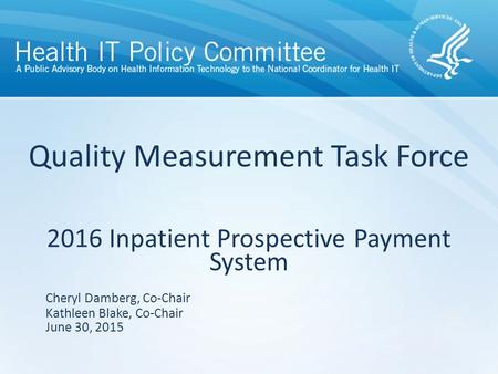 Quality Measurement Task Force 2016 Inpatient Prospective Payment System June 30, 2015 Cheryl Damberg, Co-Chair Kathleen Blake, Co-Chair.