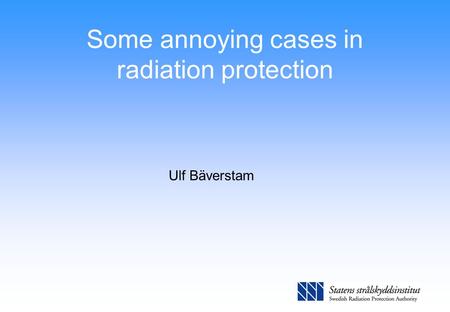 Some annoying cases in radiation protection Ulf Bäverstam.