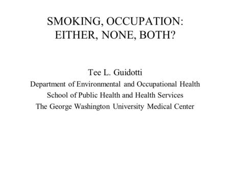 SMOKING, OCCUPATION: EITHER, NONE, BOTH? Tee L. Guidotti Department of Environmental and Occupational Health School of Public Health and Health Services.