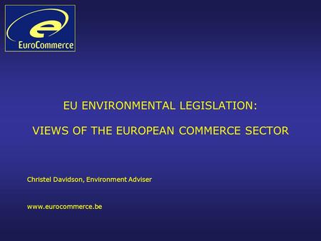 EU ENVIRONMENTAL LEGISLATION: VIEWS OF THE EUROPEAN COMMERCE SECTOR Christel Davidson, Environment Adviser www.eurocommerce.be.