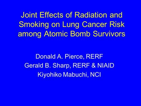 Joint Effects of Radiation and Smoking on Lung Cancer Risk among Atomic Bomb Survivors Donald A. Pierce, RERF Gerald B. Sharp, RERF & NIAID Kiyohiko Mabuchi,