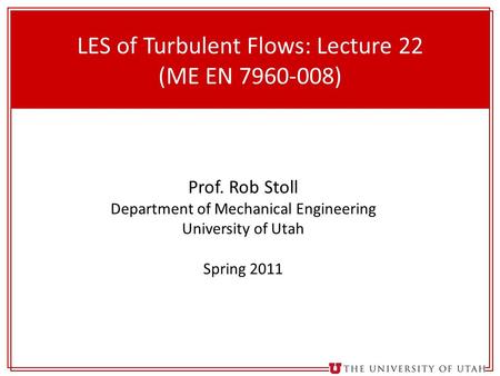 1 LES of Turbulent Flows: Lecture 22 (ME EN 7960-008) Prof. Rob Stoll Department of Mechanical Engineering University of Utah Spring 2011.