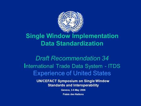 UN/CEFACT Symposium on Single Window Standards and Interoperability Geneva, 3-5 May 2006 Palais des Nations Single Window Implementation Data Standardization.