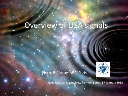 Pierre Binétruy, APC, Paris Overview of LISA signals Gravitational waves, New frontier, Seoul, 17 January 2013.