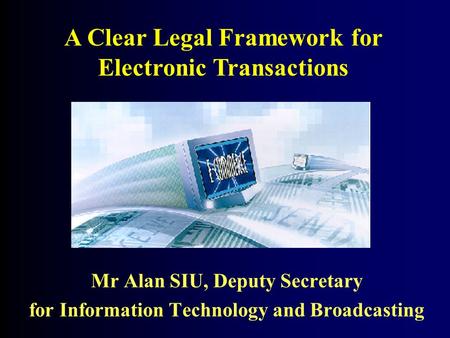 Mr Alan SIU, Deputy Secretary for Information Technology and Broadcasting A Clear Legal Framework for Electronic Transactions.