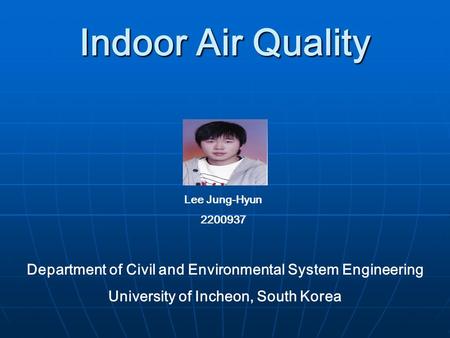 Indoor Air Quality Lee Jung-Hyun 2200937 Department of Civil and Environmental System Engineering University of Incheon, South Korea.