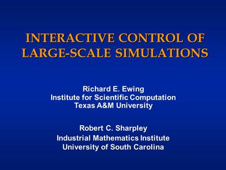 INTERACTIVE CONTROL OF LARGE-SCALE SIMULATIONS Richard E. Ewing Institute for Scientific Computation Texas A&M University Robert C. Sharpley Industrial.