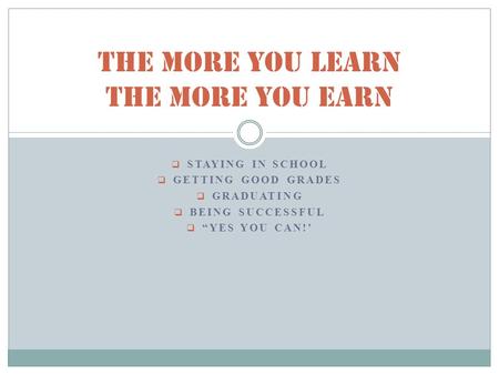  STAYING IN SCHOOL  GETTING GOOD GRADES  GRADUATING  BEING SUCCESSFUL  “YES YOU CAN!’ THE MORE YOU LEARN The More you earn.