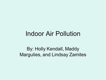 Indoor Air Pollution By: Holly Kendall, Maddy Margulies, and Lindsay Zamites.