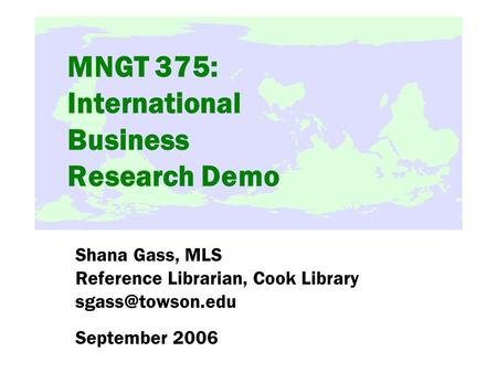 MNGT 375: International Business Research Demo Shana Gass, MLS Reference Librarian, Cook Library September 2006.