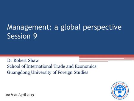 Management: a global perspective Session 9 Dr Robert Shaw School of International Trade and Economics Guangdong University of Foreign Studies 22 & 24 April.