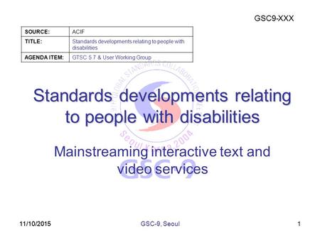 GSC9-XXX SOURCE:ACIF TITLE:Standards developments relating to people with disabilities AGENDA ITEM:GTSC 5.7 & User Working Group 11/10/2015 Standards developments.