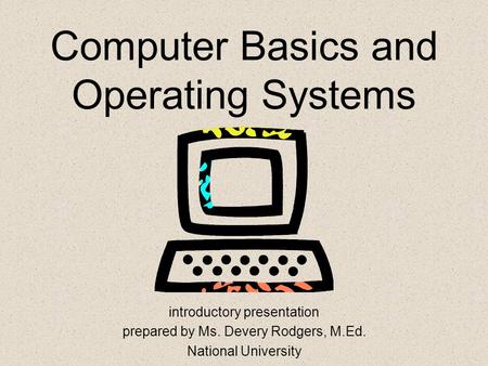 Computer Basics and Operating Systems introductory presentation prepared by Ms. Devery Rodgers, M.Ed. National University.