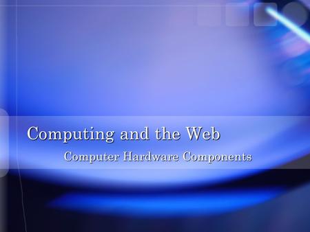 Computing and the Web Computer Hardware Components.