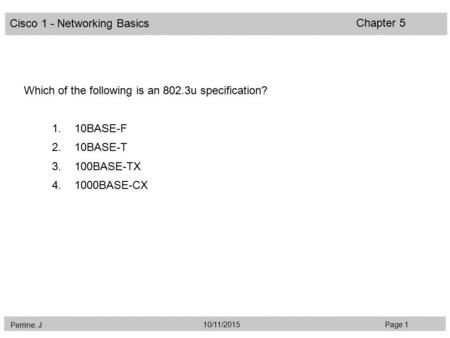 Cisco 1 - Networking Basics Perrine. J Page 110/11/2015 Chapter 5 Which of the following is an 802.3u specification? 1.10BASE-F 2.10BASE-T 3.100BASE-TX.