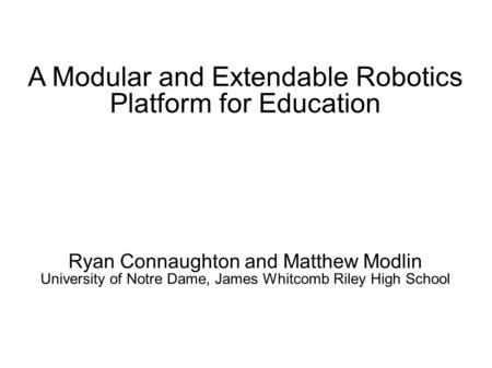 A Modular and Extendable Robotics Platform for Education Ryan Connaughton and Matthew Modlin University of Notre Dame, James Whitcomb Riley High School.