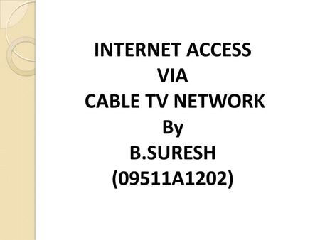 INTERNET ACCESS VIA CABLE TV NETWORK By B.SURESH (09511A1202)