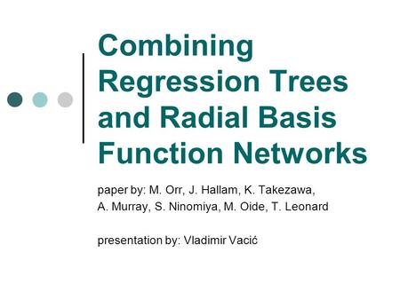 Combining Regression Trees and Radial Basis Function Networks paper by: M. Orr, J. Hallam, K. Takezawa, A. Murray, S. Ninomiya, M. Oide, T. Leonard presentation.