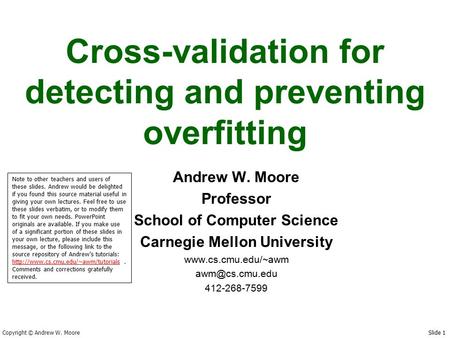 Copyright © Andrew W. Moore Slide 1 Cross-validation for detecting and preventing overfitting Andrew W. Moore Professor School of Computer Science Carnegie.