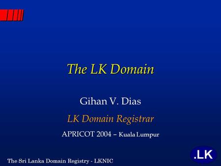 The Sri Lanka Domain Registry - LKNIC The LK Domain Gihan V. Dias LK Domain Registrar APRICOT 2004 – Kuala Lumpur.