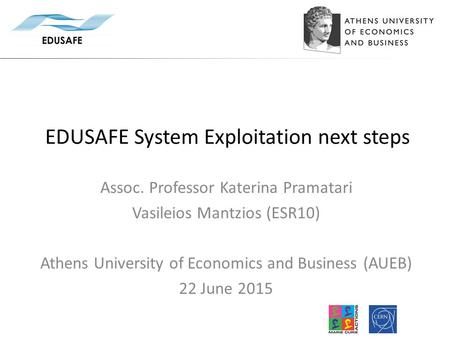 EDUSAFE System Exploitation next steps Assoc. Professor Katerina Pramatari Vasileios Mantzios (ESR10) Athens University of Economics and Business (AUEB)