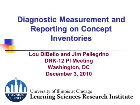 1 Diagnostic Measurement and Reporting on Concept Inventories Lou DiBello and Jim Pellegrino DRK-12 PI Meeting Washington, DC December 3, 2010.