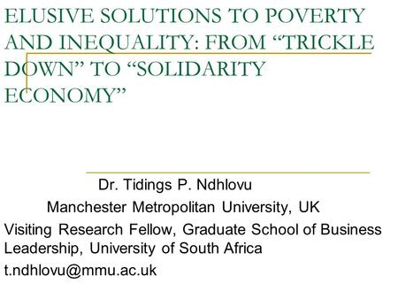 ELUSIVE SOLUTIONS TO POVERTY AND INEQUALITY: FROM “TRICKLE DOWN” TO “SOLIDARITY ECONOMY” Dr. Tidings P. Ndhlovu Manchester Metropolitan University, UK.