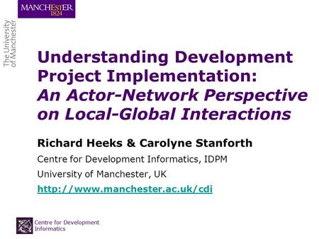 Centre for Development Informatics Understanding Development Project Implementation: An Actor-Network Perspective on Local-Global Interactions Richard.