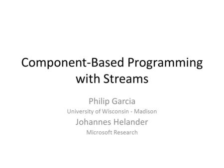 Component-Based Programming with Streams Philip Garcia University of Wisconsin - Madison Johannes Helander Microsoft Research.