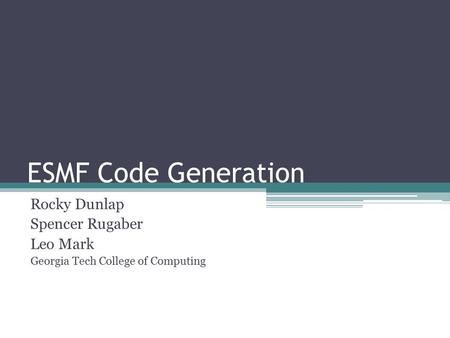 ESMF Code Generation Rocky Dunlap Spencer Rugaber Leo Mark Georgia Tech College of Computing.