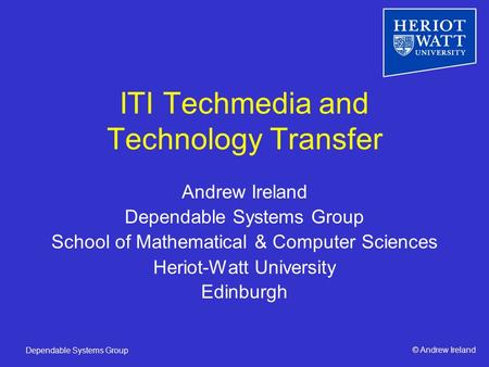 © Andrew IrelandDependable Systems Group ITI Techmedia and Technology Transfer Andrew Ireland Dependable Systems Group School of Mathematical & Computer.