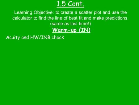 1.5 Cont. Warm-up (IN) Learning Objective: to create a scatter plot and use the calculator to find the line of best fit and make predictions. (same as.