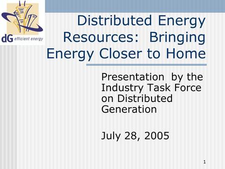 1 Distributed Energy Resources: Bringing Energy Closer to Home Presentation by the Industry Task Force on Distributed Generation July 28, 2005.