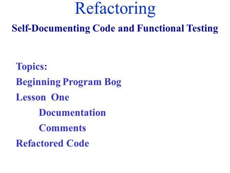 Refactoring Self-Documenting Code and Functional Testing Topics: Beginning Program Bog Lesson One Documentation Comments Refactored Code.