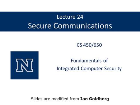 Lecture 24 Secure Communications CS 450/650 Fundamentals of Integrated Computer Security Slides are modified from Ian Goldberg.