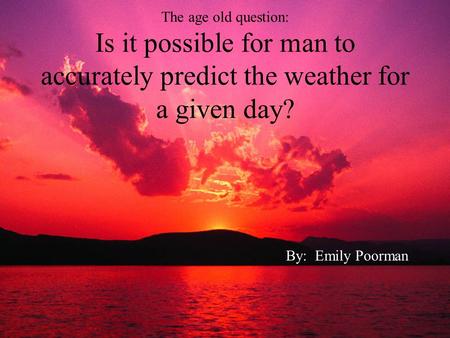 The age old question: Is it possible for man to accurately predict the weather for a given day? By: Emily Poorman.