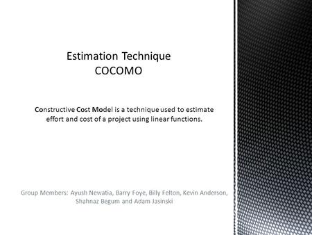 Group Members: Ayush Newatia, Barry Foye, Billy Felton, Kevin Anderson, Shahnaz Begum and Adam Jasinski Constructive Cost Model is a technique used to.