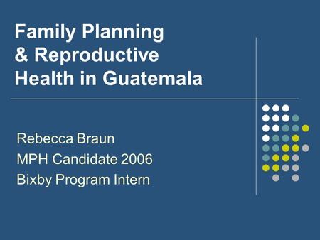 Family Planning & Reproductive Health in Guatemala Rebecca Braun MPH Candidate 2006 Bixby Program Intern.