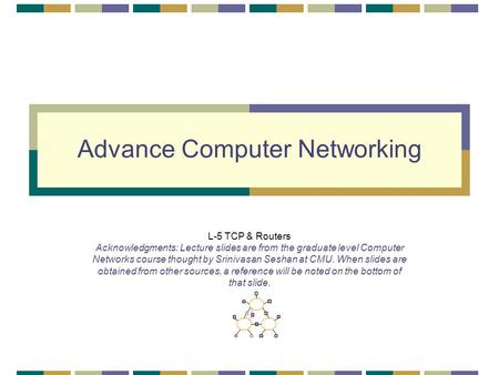 Advance Computer Networking L-5 TCP & Routers Acknowledgments: Lecture slides are from the graduate level Computer Networks course thought by Srinivasan.