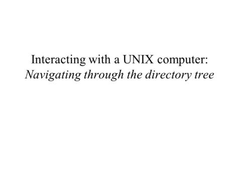 Interacting with a UNIX computer: Navigating through the directory tree.