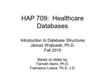 HAP 709: Healthcare Databases Introduction to Database Structures Janusz Wojtusiak, Ph.D. Fall 2010 Based on slides by: Farrokh Alemi, Ph.D. Francesco.