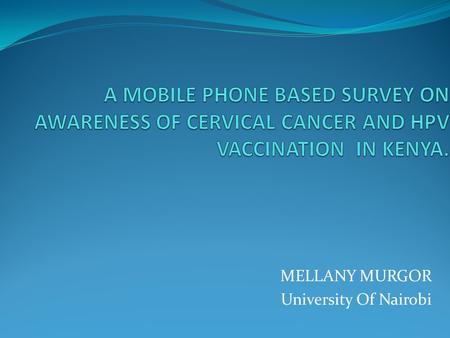 MELLANY MURGOR University Of Nairobi. WHY? The WHO and the International Agency for Research on Cancer (IARC) identify Cervical Cancer as the leading.