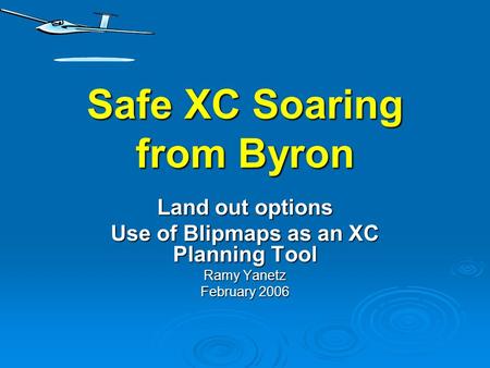 Safe XC Soaring from Byron Land out options Use of Blipmaps as an XC Planning Tool Ramy Yanetz February 2006.