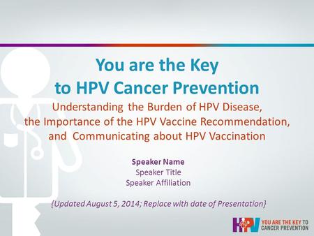 You are the Key to HPV Cancer Prevention Understanding the Burden of HPV Disease, the Importance of the HPV Vaccine Recommendation, and Communicating about.