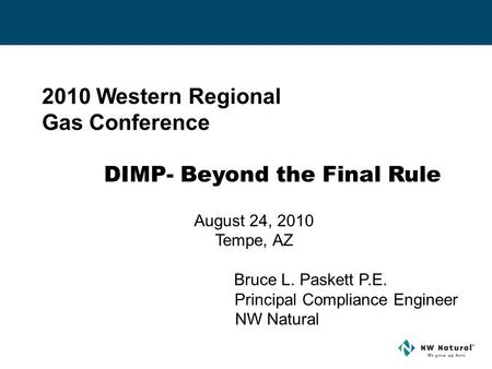 2010 Western Regional Gas Conference DIMP- Beyond the Final Rule August 24, 2010 Tempe, AZ Bruce L. Paskett P.E. Principal Compliance Engineer NW Natural.