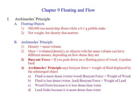 Chapter 9 Floating and Flow I.Archimedes’ Principle A.Floating Objects 1)300,000 ton metal ship floats while a 0.1 g pebble sinks 2)Not weight, but density.